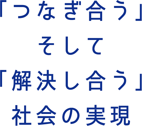 「つなぎ合う」そして「解決し合う」社会の実現