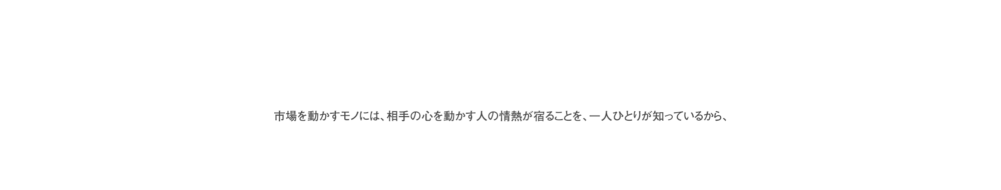 市場を動かすモノには､相手の心を動かす人の情熱が宿ることを､一人ひとりが知っているから､