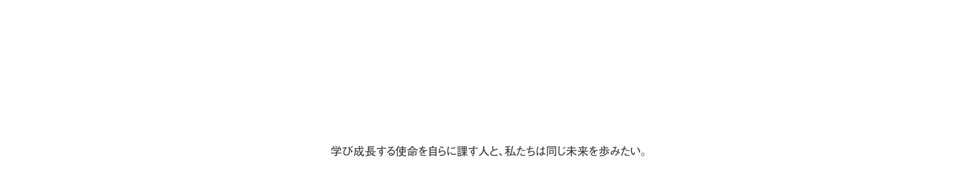 学び成長する使命を自ら課す人と､私たちは同じ未来を歩みたい｡