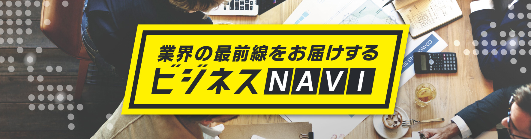 業界の最前線をお届けするビジネスNAVI