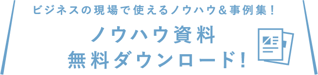 ビジネスの現場で使えるノウハウ＆事例集！ノウハウ資料 無料ダウンロード！