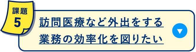 訪問医療など外出をする業務の効率化を図りたい