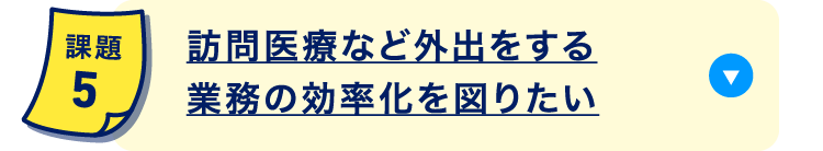 訪問医療など外出をする業務の効率化を図りたい