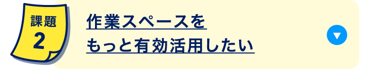 作業スペースをもっと有効活用したい
