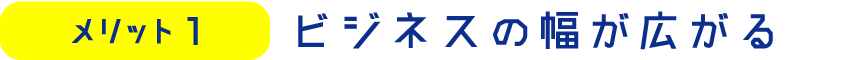 メリット1　ビジネスの幅が広がる
