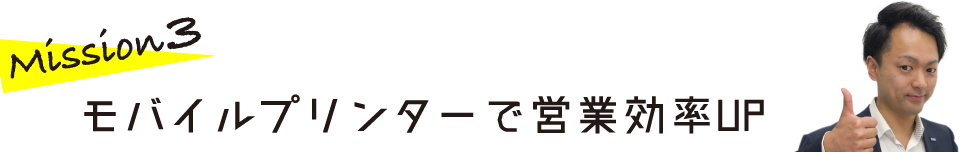 Mission 3　モバイルプリンターで営業効率UP