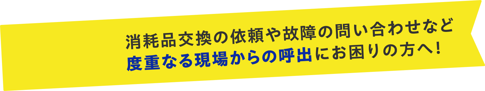 消耗品交換の依頼や故障の問い合わせなど度重なる現場からの呼出にお困りの方へ！