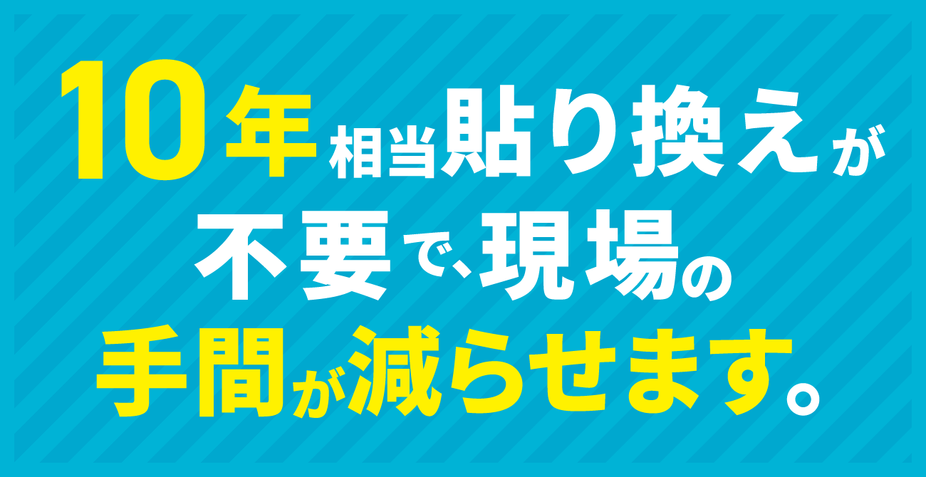 10年相当貼り換えが不要で、現場の手間が減らせます。