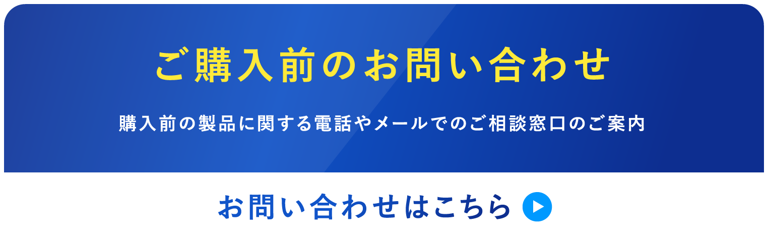 ご購入前のお問い合わせ 購入前の製品に関する電話やメールでのご相談窓口のご案内 お問い合わせはこちら
