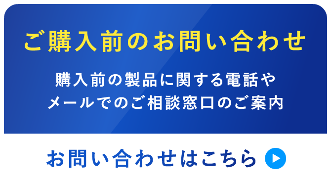 ご購入前のお問い合わせ 購入前の製品に関する電話やメールでのご相談窓口のご案内 お問い合わせはこちら