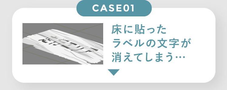 case01 床に貼ったラベルの文字が消えてしまう…