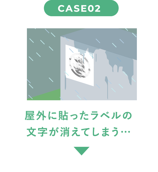 CASE02 屋外に貼ったラベルの文字が消えてしまう…