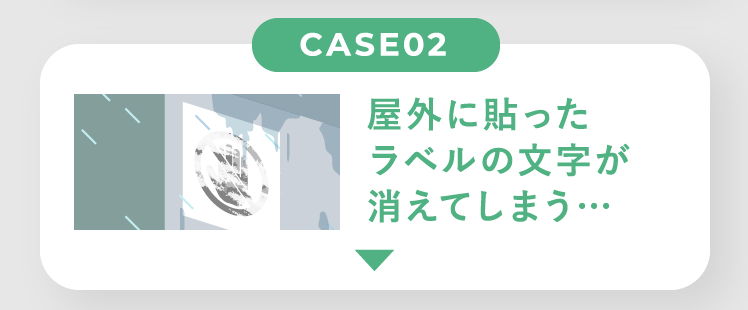 CASE02 屋外に貼ったラベルの文字が消えてしまう…