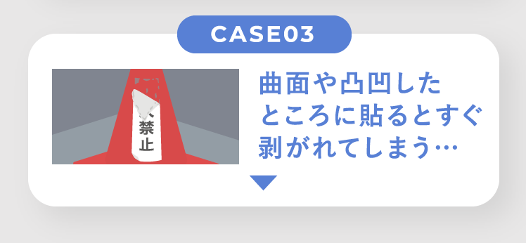 CASE03 曲面や凸凹したところに貼るとすぐ剥がれてしまう…