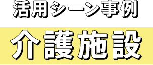 活用シーン事例 介護施設