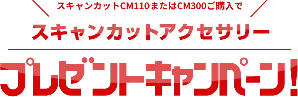 スキャンカットCM110またはCM300ご購入でスキャンカットアクセサリープレゼントキャンペーン