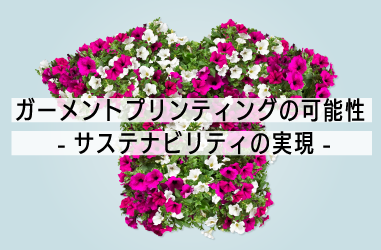 ガーメントプリンティングの可能性 -サステナビリティの実現-