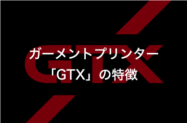 ガーメントプリンター「GTX」の特徴