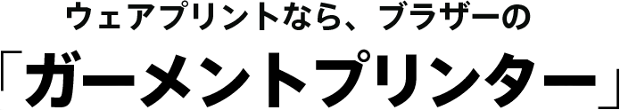 ウェアプリントなら、ブラザーのガーメントプリンター