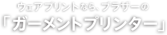 ウェアプリントなら、ブラザーのガーメントプリンター