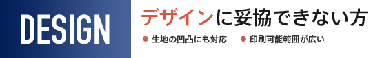 デザインに妥協できない方　生地の凹凸にも対応。印刷可能範囲が広い