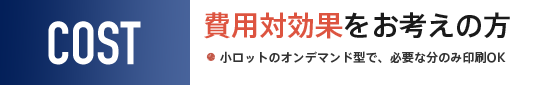 費用対効果をお考えの方　小ロットのオンデマンド型で、必要な分のみ印刷OK