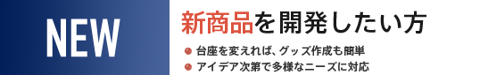 新商品を開発したい方　台座を変えれば、グッズ作成も簡単。アイデア次第で多様なニーズに対応