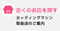 近くのお店を探す カッティングマシン取扱店のご案内