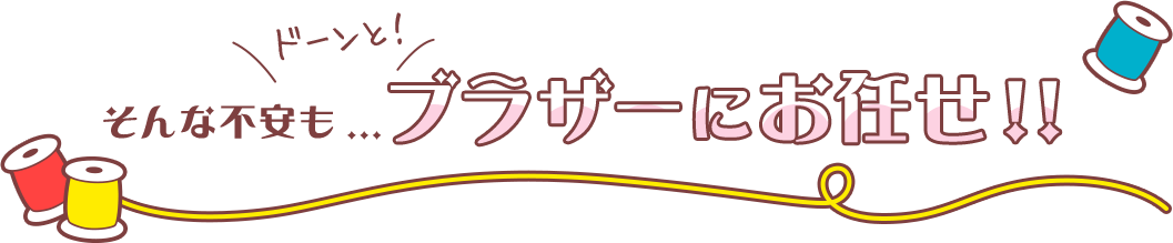 そんな不安も…ドーンと！ブラザーにお任せ!!