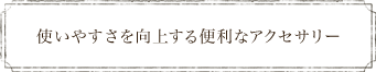 使いやすさを向上する便利なアクセサリー