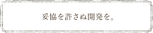 妥協を許さぬ開発を。