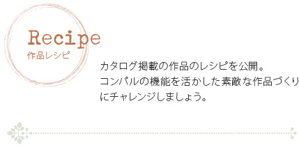 作品レシピ　カタログ掲載の作品レシピを公開。コンパルの機能を活かした素敵な作品作りにチャレンジしましょう。