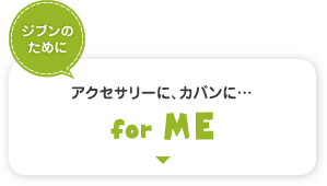 ジブンのために　for ME　アクセサリーに、カバンに…