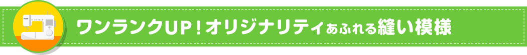 ワンランクUP！オリジナリティあふれる縫い模様 