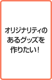 オリジナリティのあるグッズを作りたい！