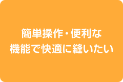 簡単操作・便利な機能で快適に縫いたい