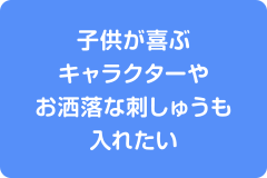 子供が喜ぶキャラクターやお洒落な刺しゅうも入れたい