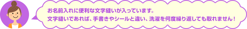 お名前入れに便利な文字縫いが入っています。 文字縫いであれば、手書きやシールと違い、洗濯を何度繰り返しても取れません！ 