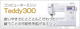 コンピューターミシンTeddy300　使いやすさにとことんこだわった、縫うことの可能性を拡げるミシン