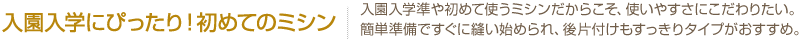 入園入学にぴったり！初めてのミシン　入園入学準備や初めて使うミシンだからこそ、使いやすさにこだわりたい。簡単準備ですぐ縫いはじめられ、後片付けもすっきりタイプがおすすめ