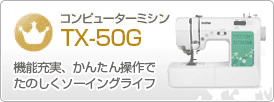 コンピューターミシンTX50-G　機能充実、かんたん操作でたのしくソーイングライフ