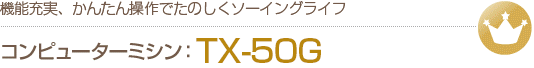 コンピューターミシンTX50-G　機能充実、かんたん操作でたのしくソーイングライフ