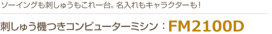 ソーイングも刺しゅうもこれ1台。名入れもキャラクターも！　刺しゅう機つきコンピューターミシンFM2100D