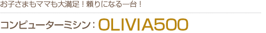 コンピューターミシンOLIVIA500　お子さまもママも大満足！頼りになる一台！