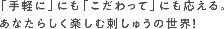 「手軽に」にも「こだわって」にも応える。あなたらしく楽しむ刺しゅうの世界！