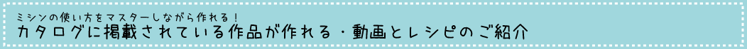 ミシンの使い方もマスターしながら作れる！カタログに掲載されている作品が作れる・動画とレシピのご紹介