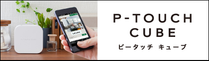 P-TOUCH CUBE　これからのラベルはスマホで作る　TOUCH MY LIFE