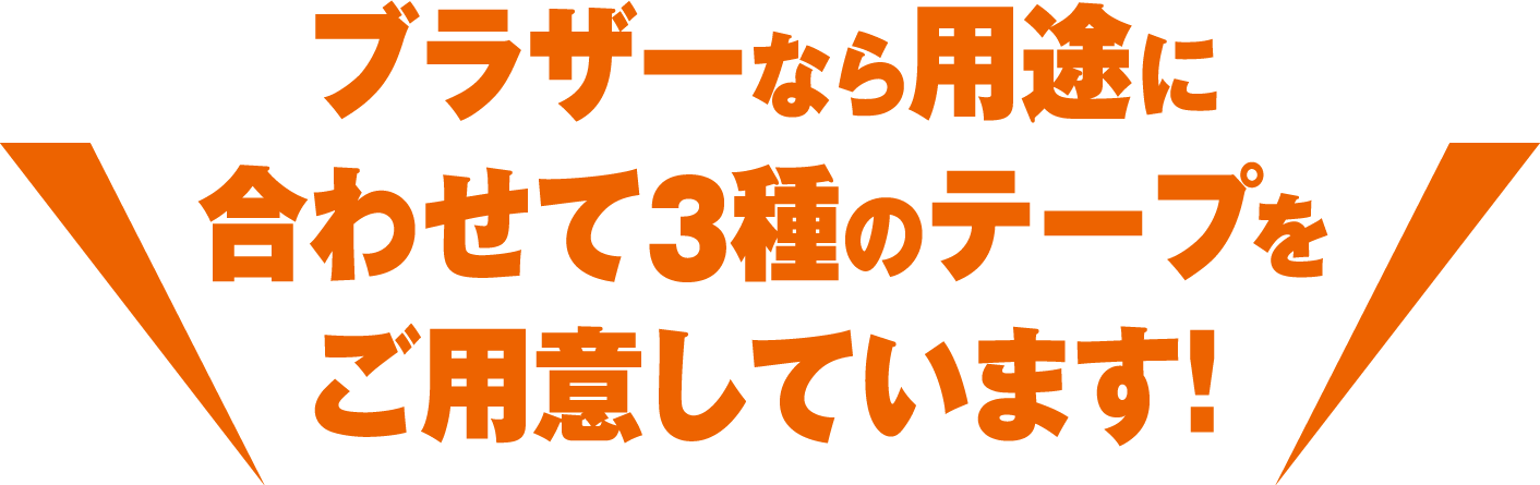 ブラザーなら用途に合わせて3種のテープをご用意しています！