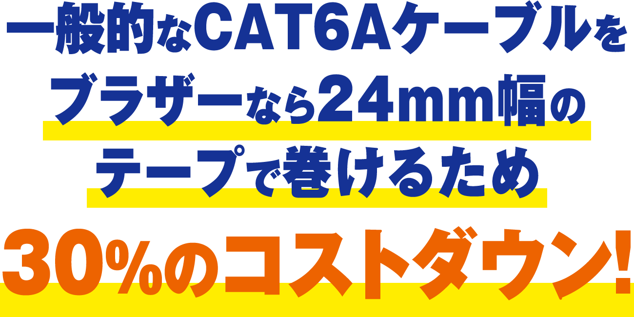 一般的なCAT6Aケーブルをブラザーなら24mm幅のテープで巻けるため30%のコストダウン！
