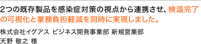 2つの既存製品を感染症対策の視点から連携させ、検温完了の可視化と業務負担軽減を同時に実現しました。